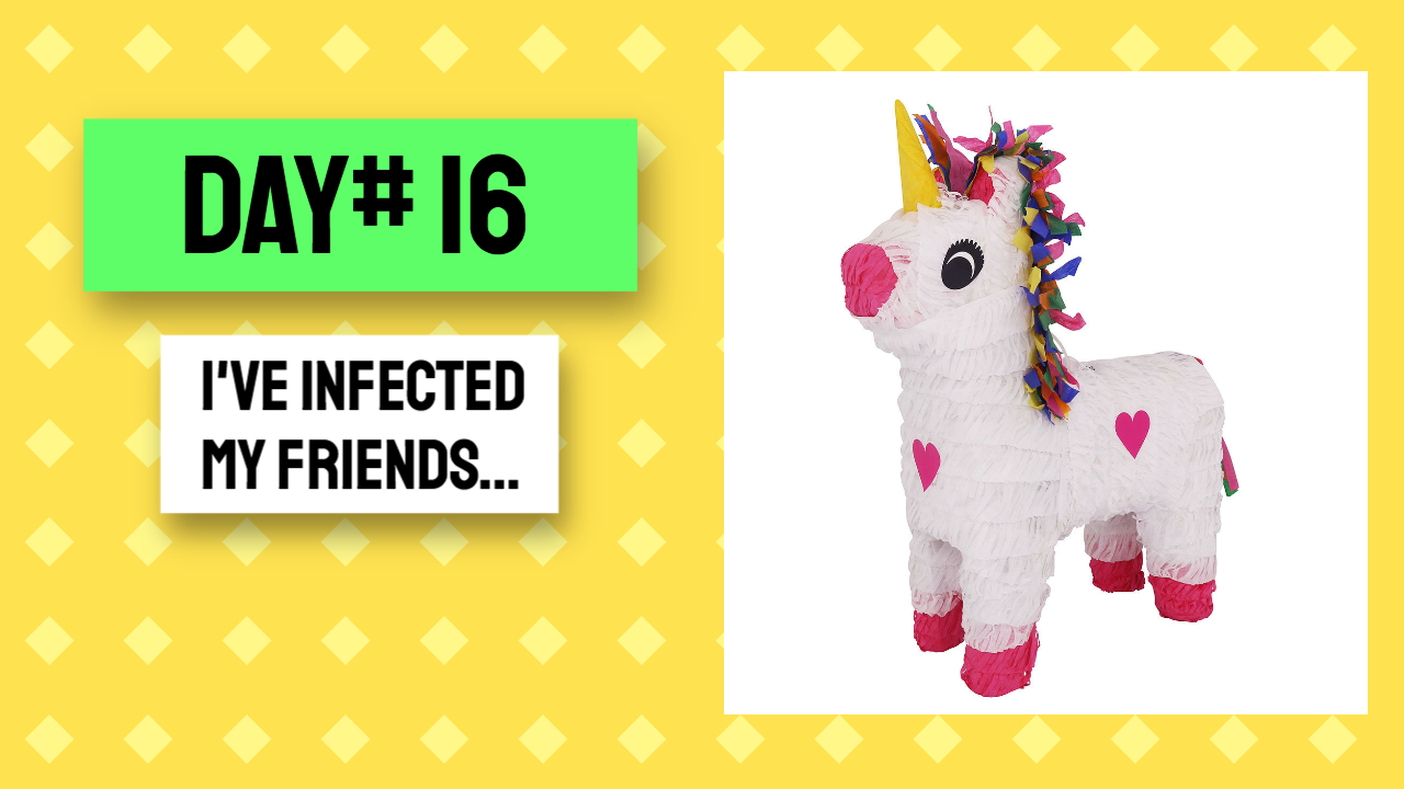DAY #16 I’ve Infected my friends…